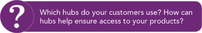 Which hubs do your customers use  How can hubs help ensure access to your products